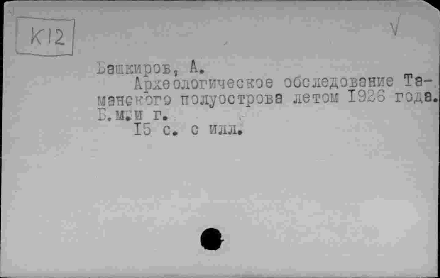 ﻿KI2
V
Башкиров, А.
Археологическое обследование Таманского полуострова летом 1926 года. Б.м;и г.
15 с. с илл.